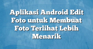 Aplikasi Android Edit Foto untuk Membuat Foto Terlihat Lebih Menarik