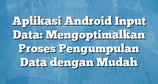 Aplikasi Android Input Data: Mengoptimalkan Proses Pengumpulan Data dengan Mudah