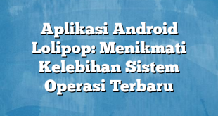 Aplikasi Android Lolipop: Menikmati Kelebihan Sistem Operasi Terbaru