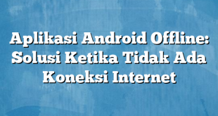 Aplikasi Android Offline: Solusi Ketika Tidak Ada Koneksi Internet