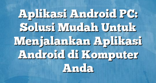 Aplikasi Android PC: Solusi Mudah Untuk Menjalankan Aplikasi Android di Komputer Anda