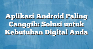 Aplikasi Android Paling Canggih: Solusi untuk Kebutuhan Digital Anda