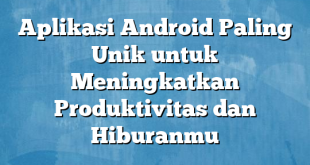 Aplikasi Android Paling Unik untuk Meningkatkan Produktivitas dan Hiburanmu