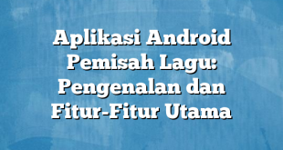 Aplikasi Android Pemisah Lagu: Pengenalan dan Fitur-Fitur Utama