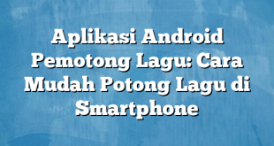 Aplikasi Android Pemotong Lagu: Cara Mudah Potong Lagu di Smartphone