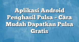 Aplikasi Android Penghasil Pulsa – Cara Mudah Dapatkan Pulsa Gratis