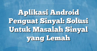 Aplikasi Android Penguat Sinyal: Solusi Untuk Masalah Sinyal yang Lemah