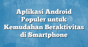 Aplikasi Android Populer untuk Kemudahan Beraktivitas di Smartphone