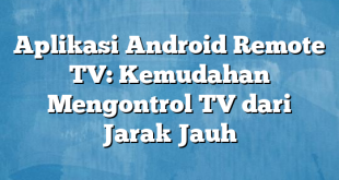 Aplikasi Android Remote TV: Kemudahan Mengontrol TV dari Jarak Jauh