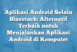 Aplikasi Android Selain Bluestack: Alternatif Terbaik untuk Menjalankan Aplikasi Android di Komputer