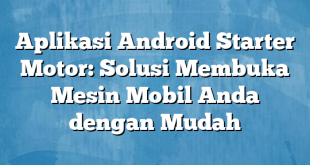 Aplikasi Android Starter Motor: Solusi Membuka Mesin Mobil Anda dengan Mudah