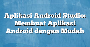 Aplikasi Android Studio: Membuat Aplikasi Android dengan Mudah