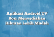 Aplikasi Android TV Box: Menyediakan Hiburan Lebih Mudah
