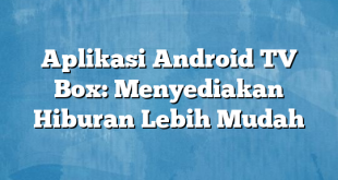 Aplikasi Android TV Box: Menyediakan Hiburan Lebih Mudah