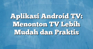 Aplikasi Android TV: Menonton TV Lebih Mudah dan Praktis