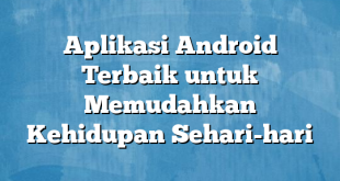 Aplikasi Android Terbaik untuk Memudahkan Kehidupan Sehari-hari