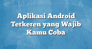 Aplikasi Android Terkeren yang Wajib Kamu Coba