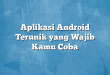 Aplikasi Android Terunik yang Wajib Kamu Coba