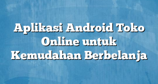 Aplikasi Android Toko Online untuk Kemudahan Berbelanja