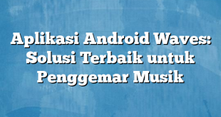 Aplikasi Android Waves: Solusi Terbaik untuk Penggemar Musik