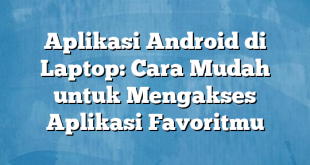 Aplikasi Android di Laptop: Cara Mudah untuk Mengakses Aplikasi Favoritmu