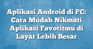 Aplikasi Android di PC: Cara Mudah Nikmati Aplikasi Favoritmu di Layar Lebih Besar