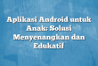 Aplikasi Android untuk Anak: Solusi Menyenangkan dan Edukatif