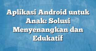 Aplikasi Android untuk Anak: Solusi Menyenangkan dan Edukatif