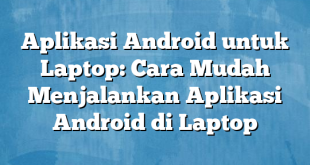 Aplikasi Android untuk Laptop: Cara Mudah Menjalankan Aplikasi Android di Laptop