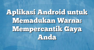 Aplikasi Android untuk Memadukan Warna: Mempercantik Gaya Anda