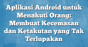 Aplikasi Android untuk Menakuti Orang: Membuat Kecemasan dan Ketakutan yang Tak Terlupakan