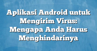 Aplikasi Android untuk Mengirim Virus: Mengapa Anda Harus Menghindarinya