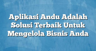 Aplikasi Andu Adalah Solusi Terbaik Untuk Mengelola Bisnis Anda