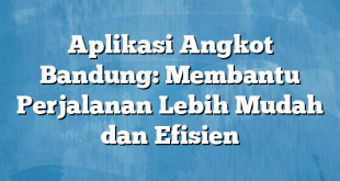 Aplikasi Angkot Bandung: Membantu Perjalanan Lebih Mudah dan Efisien