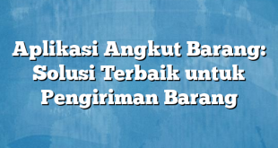 Aplikasi Angkut Barang: Solusi Terbaik untuk Pengiriman Barang