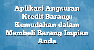 Aplikasi Angsuran Kredit Barang: Kemudahan dalam Membeli Barang Impian Anda