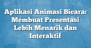 Aplikasi Animasi Bicara: Membuat Presentasi Lebih Menarik dan Interaktif