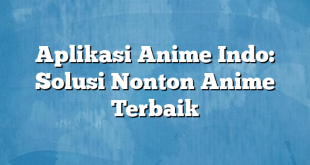 Aplikasi Anime Indo: Solusi Nonton Anime Terbaik