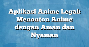 Aplikasi Anime Legal: Menonton Anime dengan Aman dan Nyaman