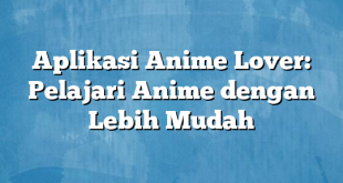 Aplikasi Anime Lover: Pelajari Anime dengan Lebih Mudah