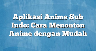 Aplikasi Anime Sub Indo: Cara Menonton Anime dengan Mudah