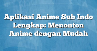 Aplikasi Anime Sub Indo Lengkap: Menonton Anime dengan Mudah