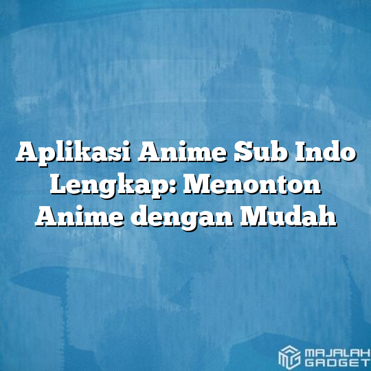 Aplikasi Anime Sub Indo Lengkap: Menonton Anime dengan Mudah - Majalah