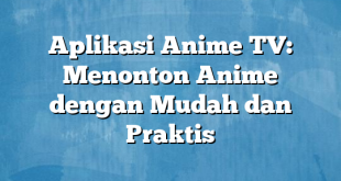 Aplikasi Anime TV: Menonton Anime dengan Mudah dan Praktis