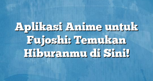 Aplikasi Anime untuk Fujoshi: Temukan Hiburanmu di Sini!