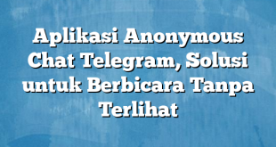 Aplikasi Anonymous Chat Telegram, Solusi untuk Berbicara Tanpa Terlihat