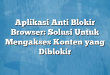 Aplikasi Anti Blokir Browser: Solusi Untuk Mengakses Konten yang Diblokir