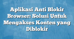 Aplikasi Anti Blokir Browser: Solusi Untuk Mengakses Konten yang Diblokir