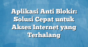 Aplikasi Anti Blokir: Solusi Cepat untuk Akses Internet yang Terhalang