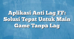 Aplikasi Anti Lag FF: Solusi Tepat Untuk Main Game Tanpa Lag